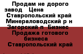 Продам не дорого завод › Цена ­ 40 000 000 - Ставропольский край, Минераловодский р-н, Загорский п. Бизнес » Продажа готового бизнеса   . Ставропольский край